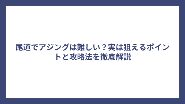 尾道でアジングは難しい？実は狙えるポイントと攻略法を徹底解説