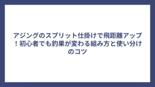 アジングのスプリット仕掛けで飛距離アップ！初心者でも釣果が変わる組み方と使い分けのコツ