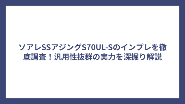ソアレSSアジングS70UL-Sのインプレを徹底調査！汎用性抜群の実力を深掘り解説