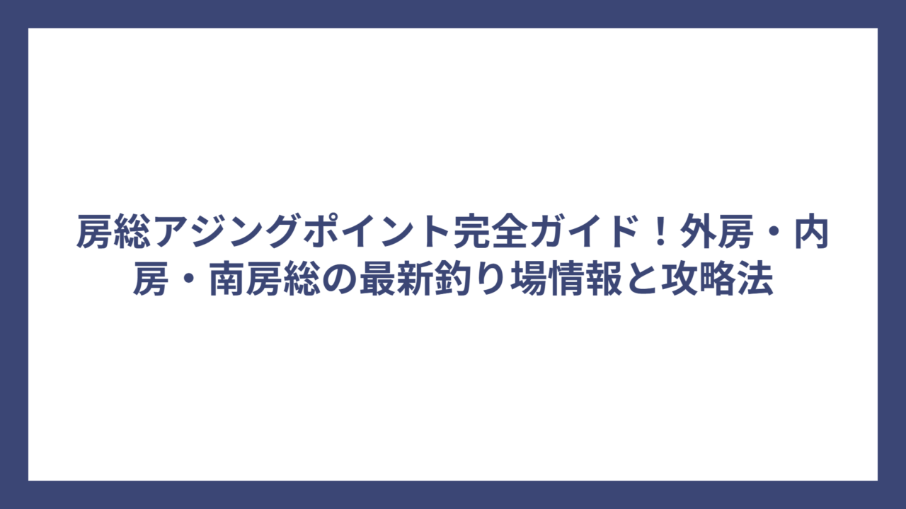 房総アジングポイント完全ガイド！外房・内房・南房総の最新釣り場情報と攻略法