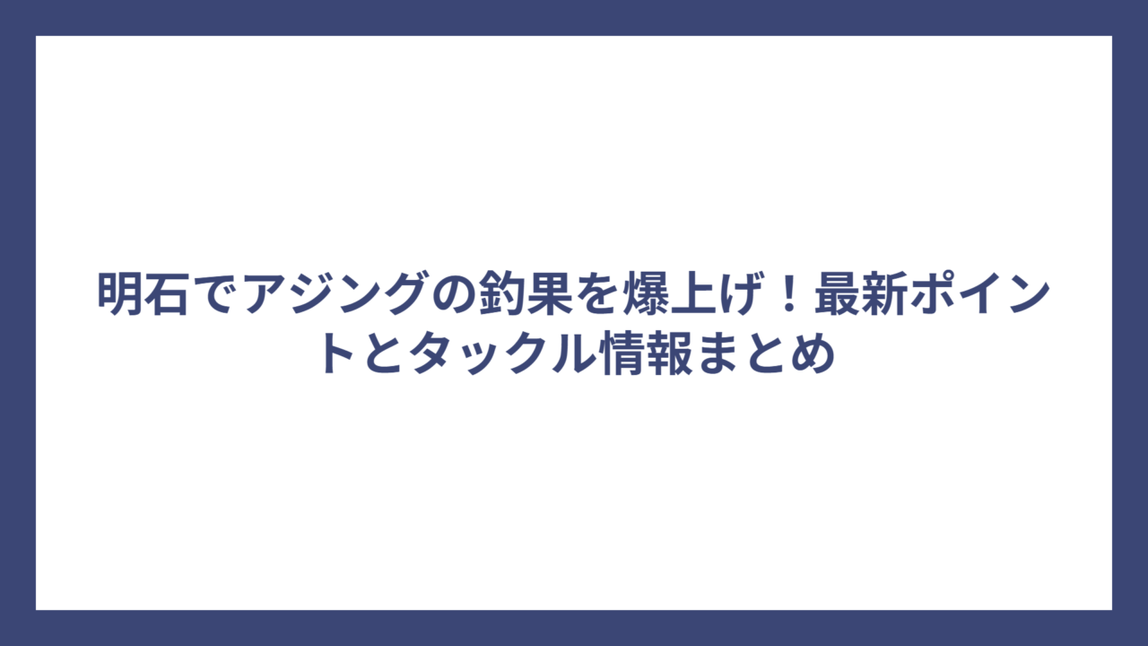 明石でアジングの釣果を爆上げ！最新ポイントとタックル情報まとめ