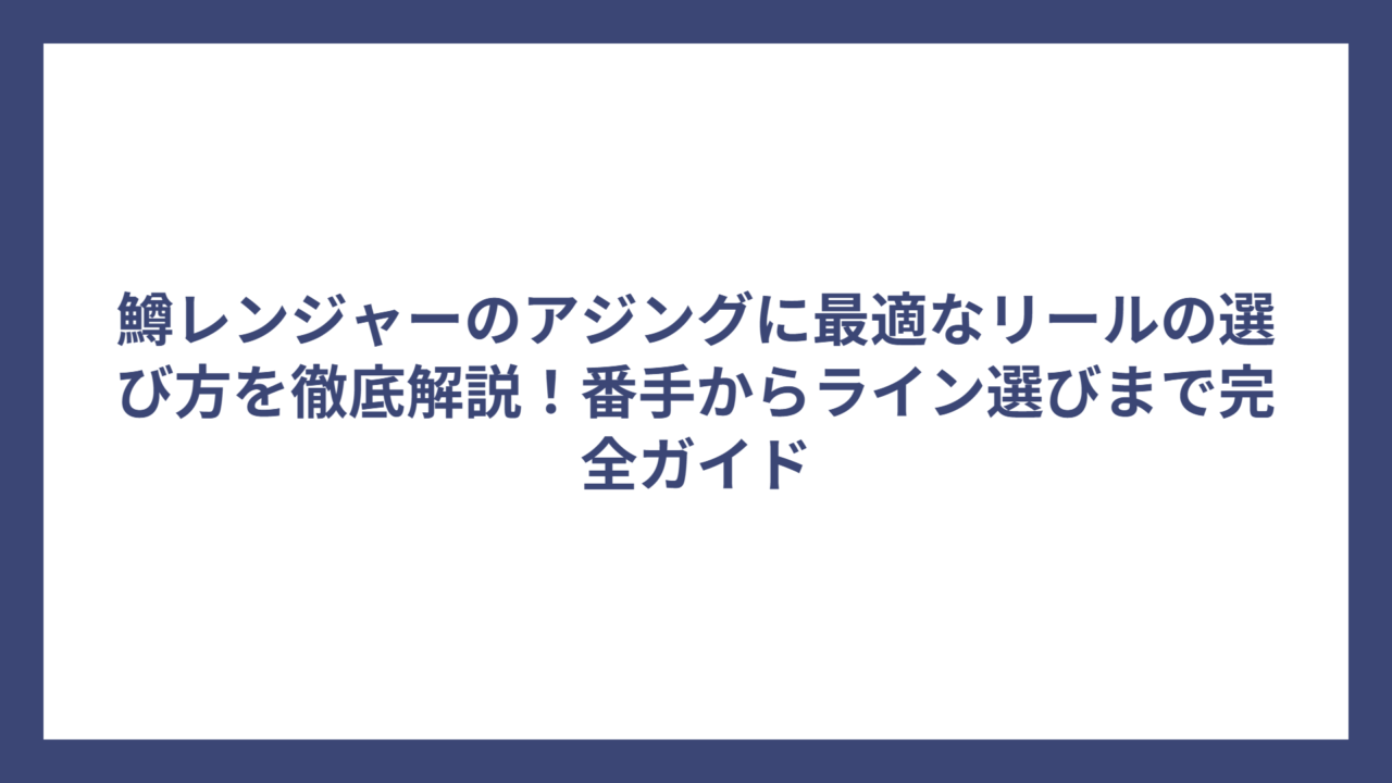 鱒レンジャーのアジングに最適なリールの選び方を徹底解説！番手からライン選びまで完全ガイド