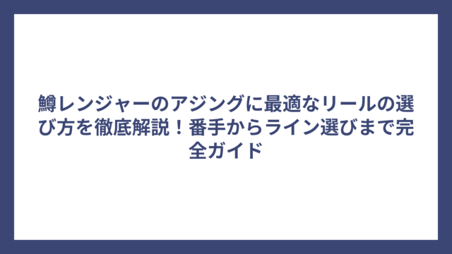 鱒レンジャーのアジングに最適なリールの選び方を徹底解説！番手からライン選びまで完全ガイド