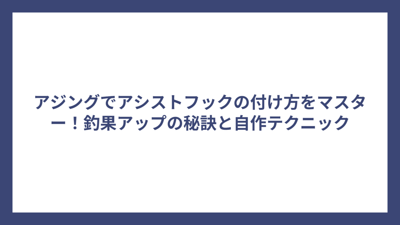 アジングでアシストフックの付け方をマスター！釣果アップの秘訣と自作テクニック