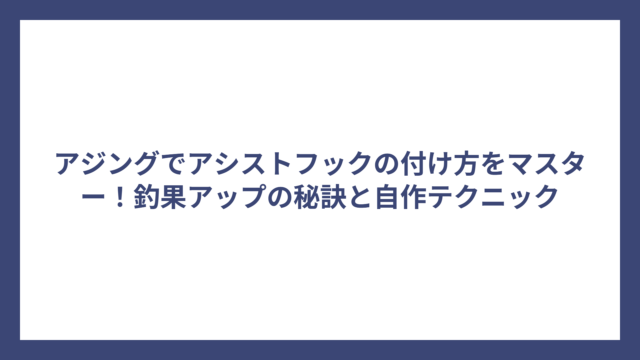アジングでアシストフックの付け方をマスター！釣果アップの秘訣と自作テクニック