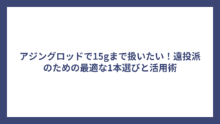 アジングロッドで15gまで扱いたい！遠投派のための最適な1本選びと活用術