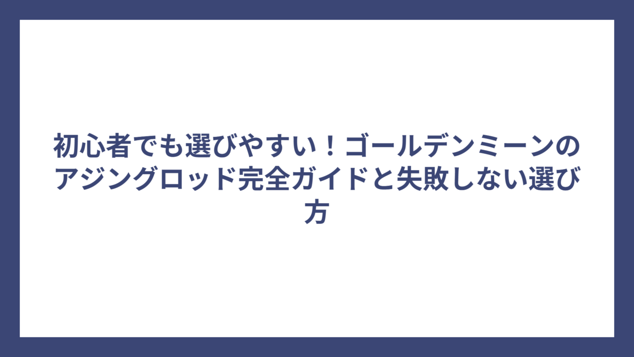 初心者でも選びやすい！ゴールデンミーンのアジングロッド完全ガイドと失敗しない選び方