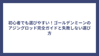 初心者でも選びやすい！ゴールデンミーンのアジングロッド完全ガイドと失敗しない選び方