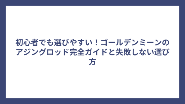 初心者でも選びやすい！ゴールデンミーンのアジングロッド完全ガイドと失敗しない選び方