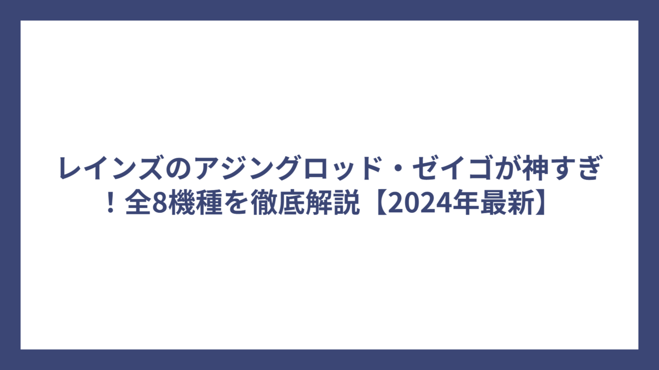 レインズのアジングロッド・ゼイゴが神すぎ！全8機種を徹底解説【2024年最新】