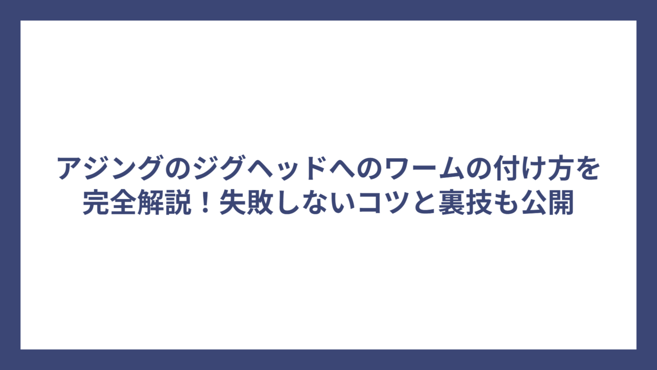 アジングのジグヘッドへのワームの付け方を完全解説！失敗しないコツと裏技も公開