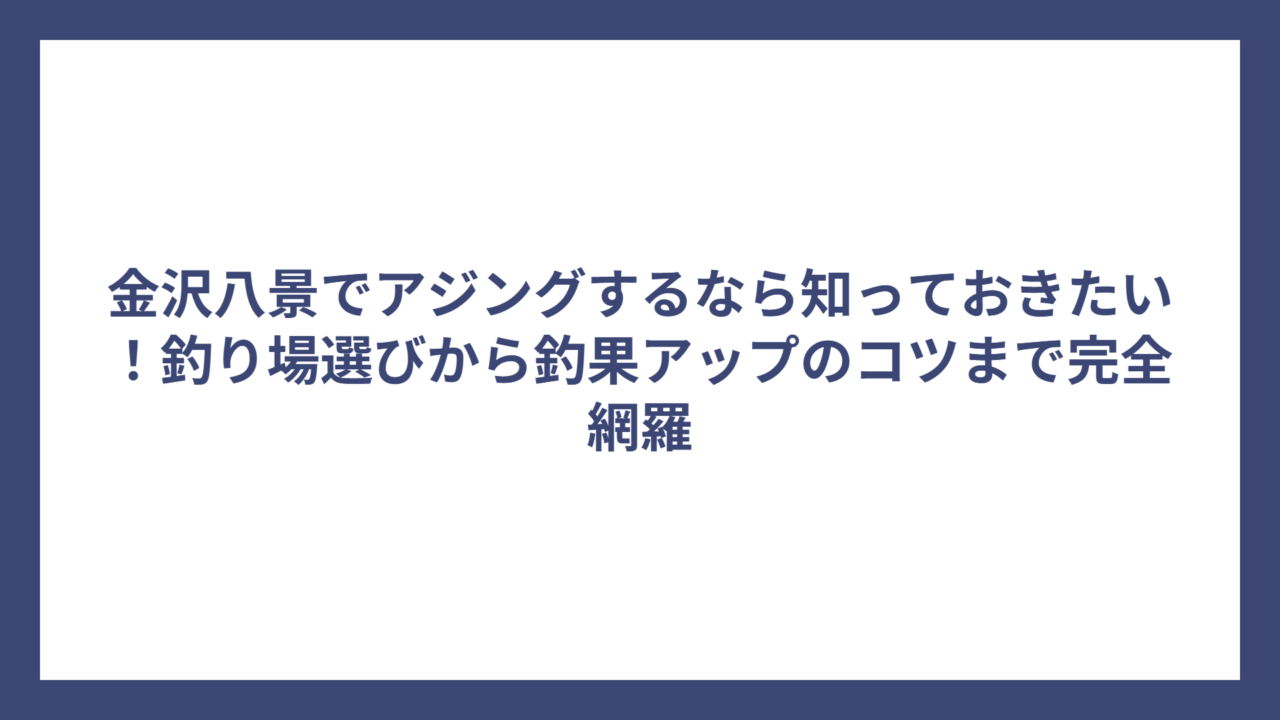 金沢八景でアジングするなら知っておきたい！釣り場選びから釣果アップのコツまで完全網羅