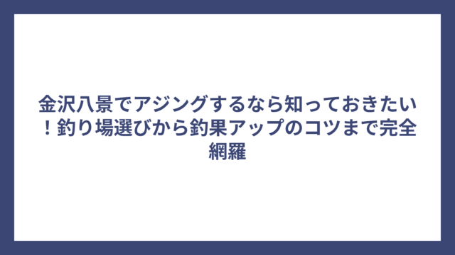 金沢八景でアジングするなら知っておきたい！釣り場選びから釣果アップのコツまで完全網羅