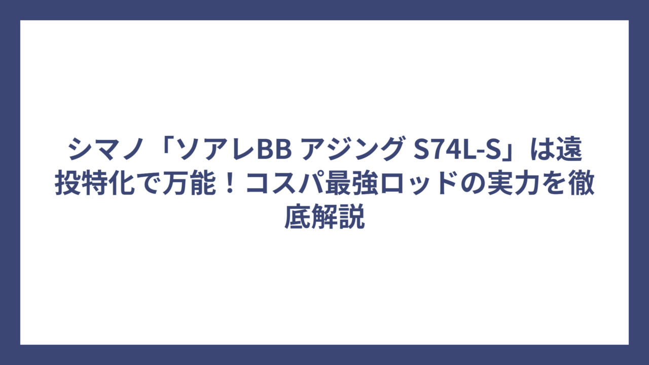 シマノ「ソアレBB アジング S74L-S」は遠投特化で万能！コスパ最強ロッドの実力を徹底解説