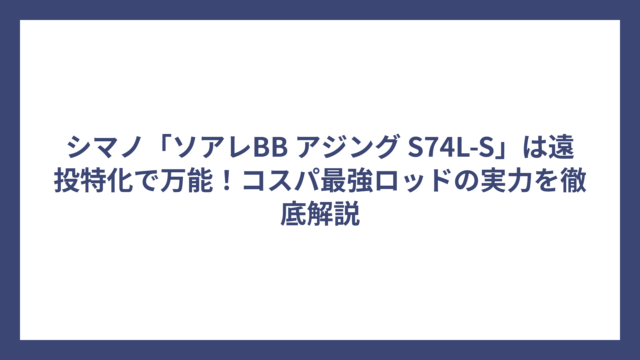 シマノ「ソアレBB アジング S74L-S」は遠投特化で万能！コスパ最強ロッドの実力を徹底解説