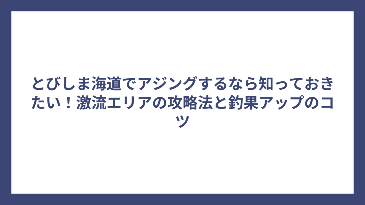 とびしま海道でアジングするなら知っておきたい！激流エリアの攻略法と釣果アップのコツ