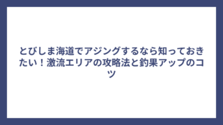 とびしま海道でアジングするなら知っておきたい！激流エリアの攻略法と釣果アップのコツ