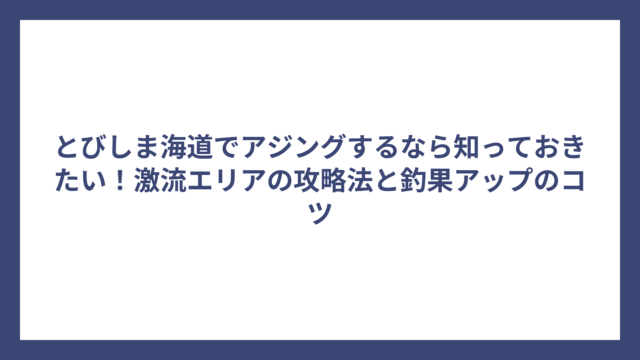 とびしま海道でアジングするなら知っておきたい！激流エリアの攻略法と釣果アップのコツ