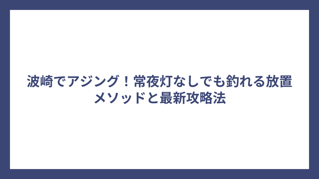 波崎でアジング！常夜灯なしでも釣れる放置メソッドと最新攻略法