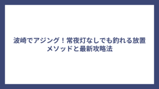 波崎でアジング！常夜灯なしでも釣れる放置メソッドと最新攻略法