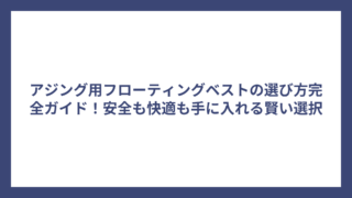 アジング用フローティングベストの選び方完全ガイド！安全も快適も手に入れる賢い選択
