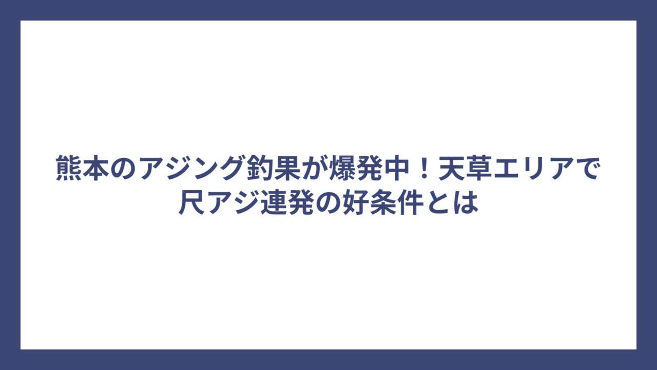 熊本のアジング釣果が爆発中！天草エリアで尺アジ連発の好条件とは