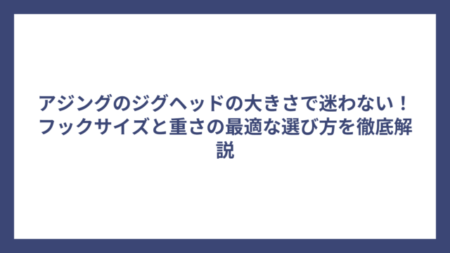 アジングのジグヘッドの大きさで迷わない！フックサイズと重さの最適な選び方を徹底解説