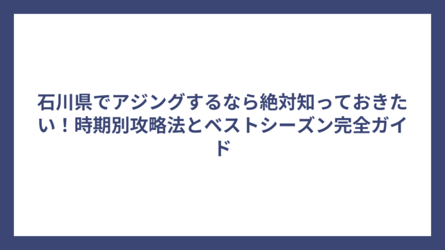 石川県でアジングするなら絶対知っておきたい！時期別攻略法とベストシーズン完全ガイド