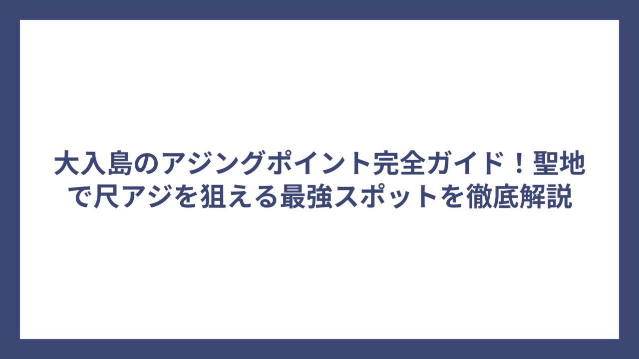 大入島のアジングポイント完全ガイド！聖地で尺アジを狙える最強スポットを徹底解説