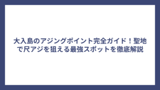大入島のアジングポイント完全ガイド！聖地で尺アジを狙える最強スポットを徹底解説
