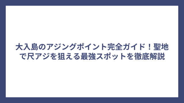 大入島のアジングポイント完全ガイド！聖地で尺アジを狙える最強スポットを徹底解説
