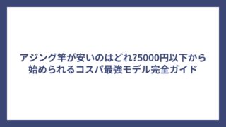 アジング竿が安いのはどれ?5000円以下から始められるコスパ最強モデル完全ガイド