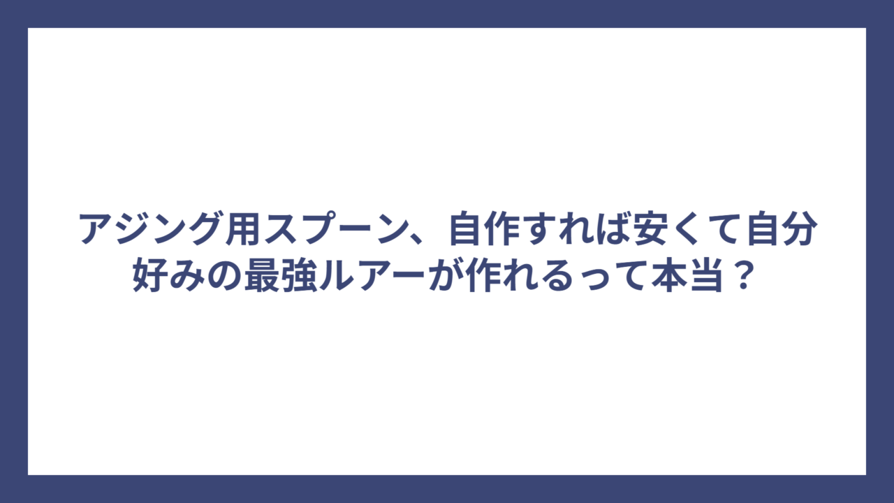 アジング用スプーン、自作すれば安くて自分好みの最強ルアーが作れるって本当？