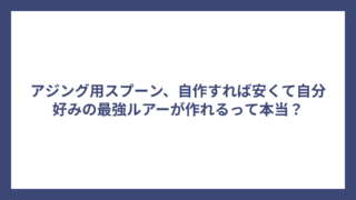 アジング用スプーン、自作すれば安くて自分好みの最強ルアーが作れるって本当？