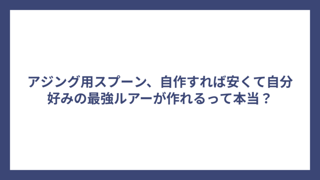 アジング用スプーン、自作すれば安くて自分好みの最強ルアーが作れるって本当？