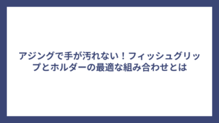 アジングで手が汚れない！フィッシュグリップとホルダーの最適な組み合わせとは