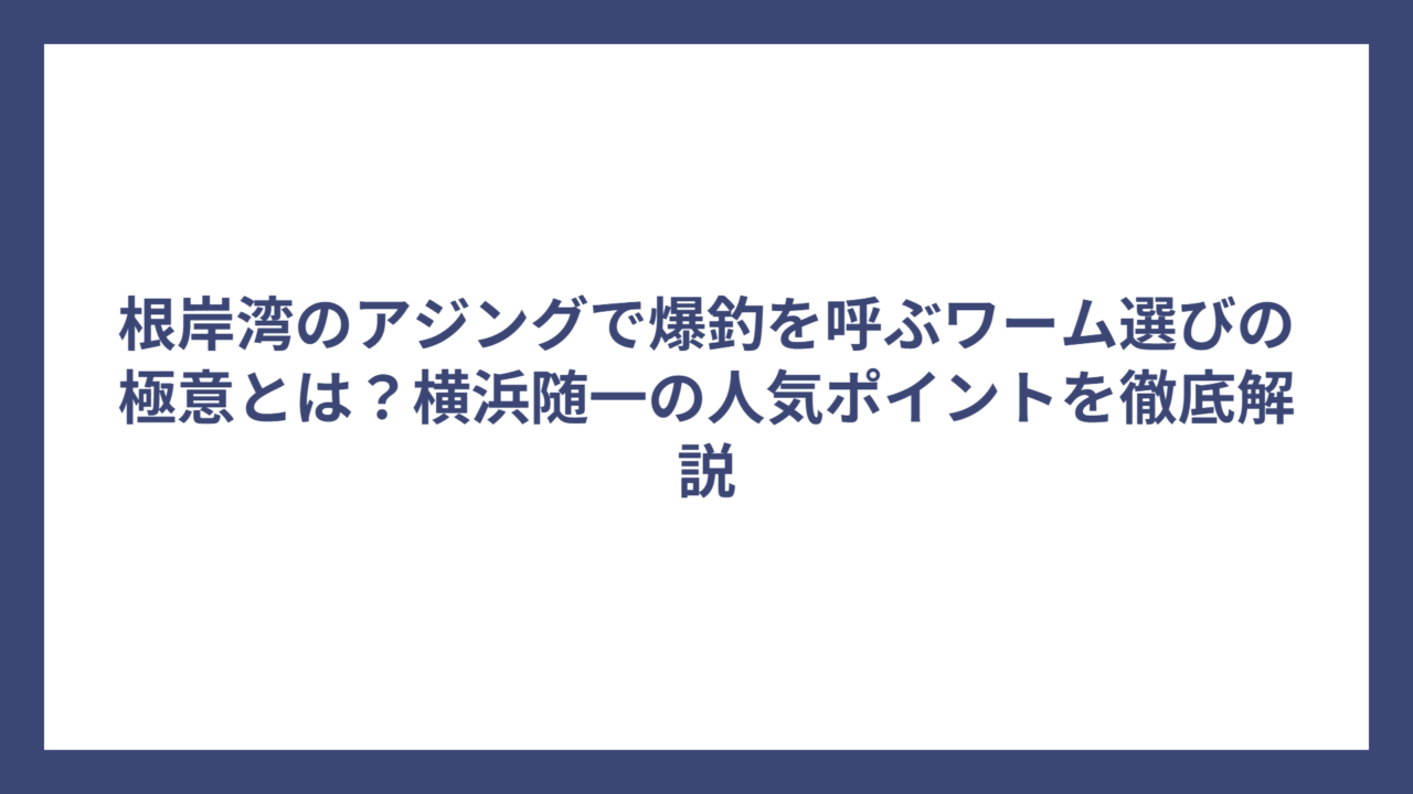根岸湾のアジングで爆釣を呼ぶワーム選びの極意とは？横浜随一の人気ポイントを徹底解説