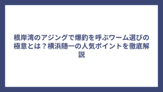 根岸湾のアジングで爆釣を呼ぶワーム選びの極意とは？横浜随一の人気ポイントを徹底解説