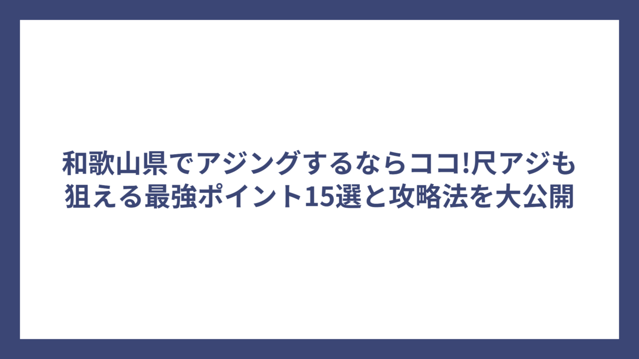 和歌山県でアジングするならココ!尺アジも狙える最強ポイント15選と攻略法を大公開