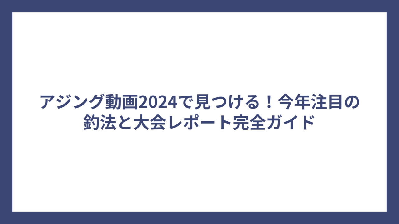 アジング動画2024で見つける！今年注目の釣法と大会レポート完全ガイド