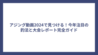 アジング動画2024で見つける！今年注目の釣法と大会レポート完全ガイド