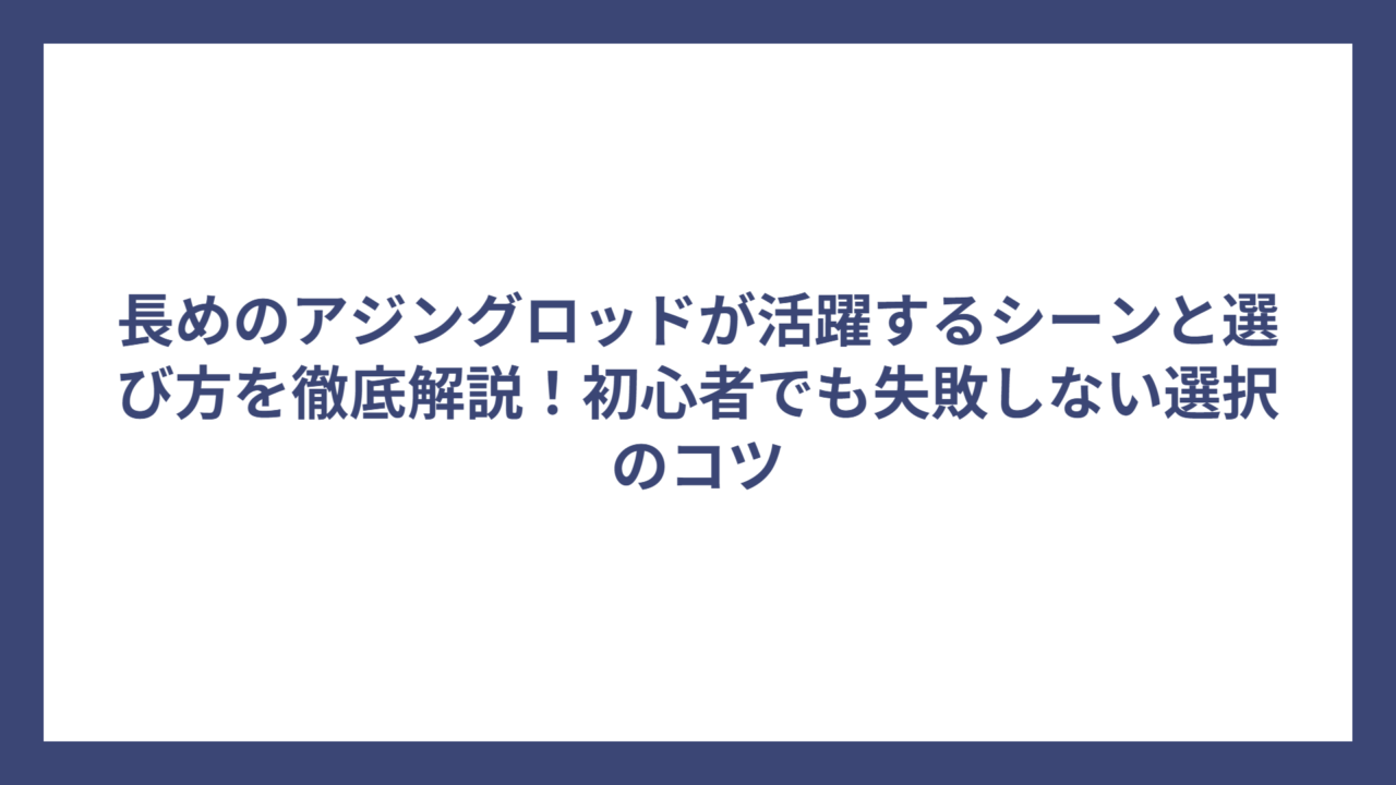 長めのアジングロッドが活躍するシーンと選び方を徹底解説！初心者でも失敗しない選択のコツ