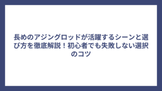 長めのアジングロッドが活躍するシーンと選び方を徹底解説！初心者でも失敗しない選択のコツ
