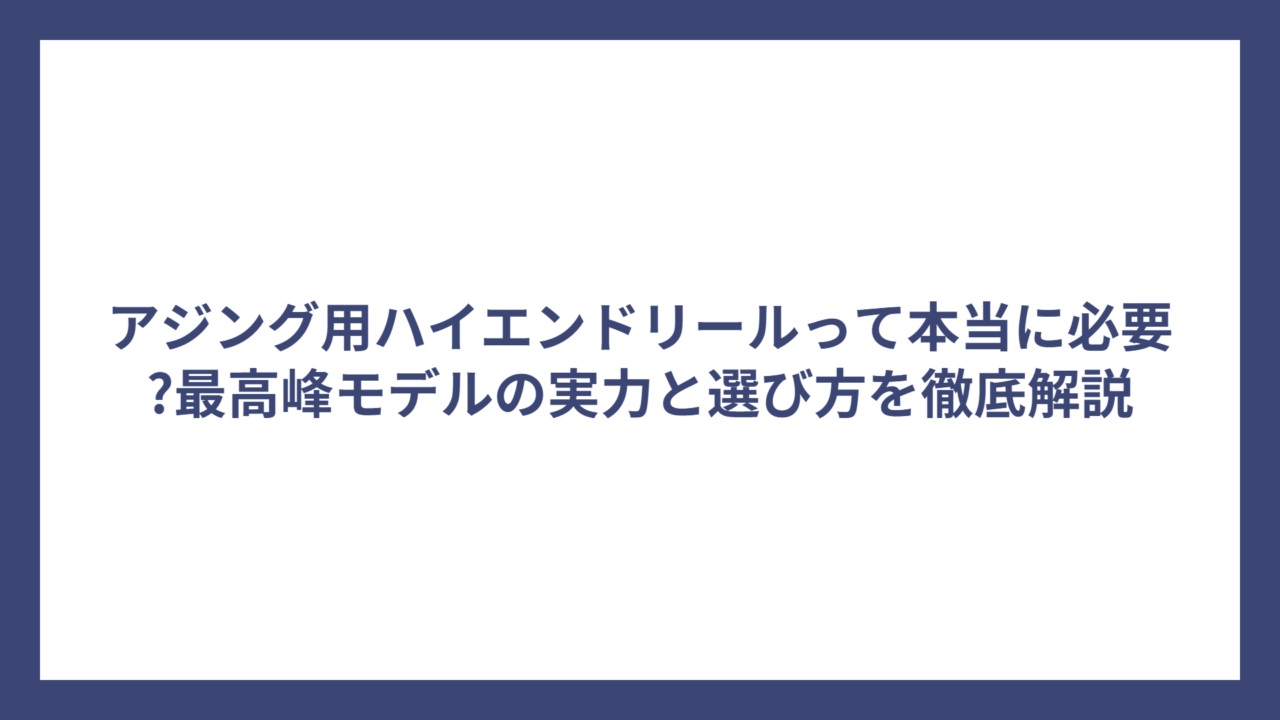 アジング用ハイエンドリールって本当に必要?最高峰モデルの実力と選び方を徹底解説