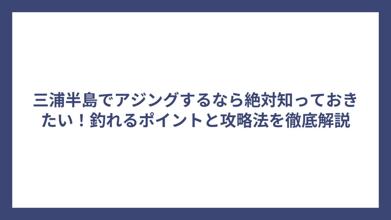 三浦半島でアジングするなら絶対知っておきたい！釣れるポイントと攻略法を徹底解説