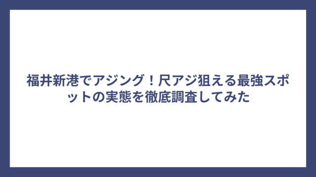 福井新港でアジング！尺アジ狙える最強スポットの実態を徹底調査してみた