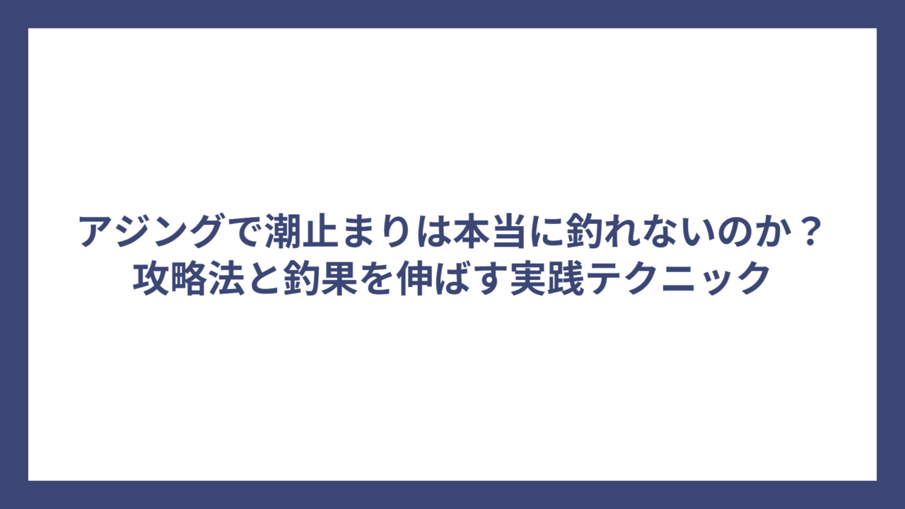 アジングで潮止まりは本当に釣れないのか？攻略法と釣果を伸ばす実践テクニック