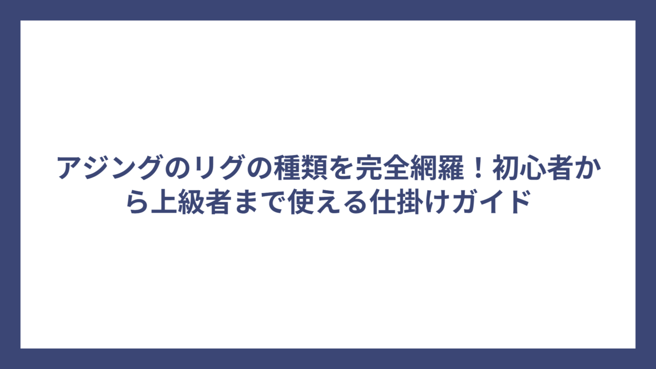 アジングのリグの種類を完全網羅！初心者から上級者まで使える仕掛けガイド