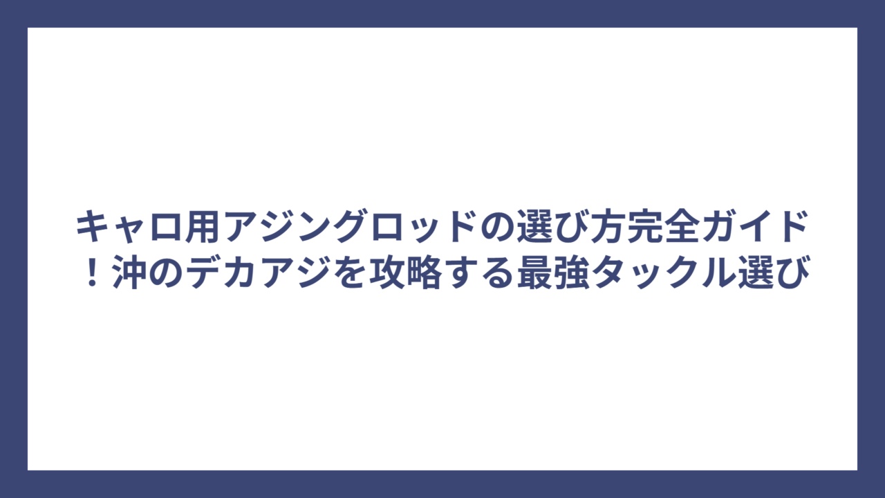 キャロ用アジングロッドの選び方完全ガイド！沖のデカアジを攻略する最強タックル選び
