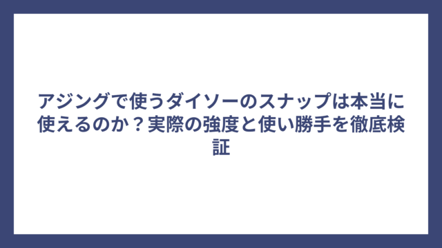 アジングで使うダイソーのスナップは本当に使えるのか？実際の強度と使い勝手を徹底検証